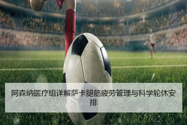 阿森纳医疗组详解萨卡腿筋疲劳管理与科学轮休安排 - Crown Sports