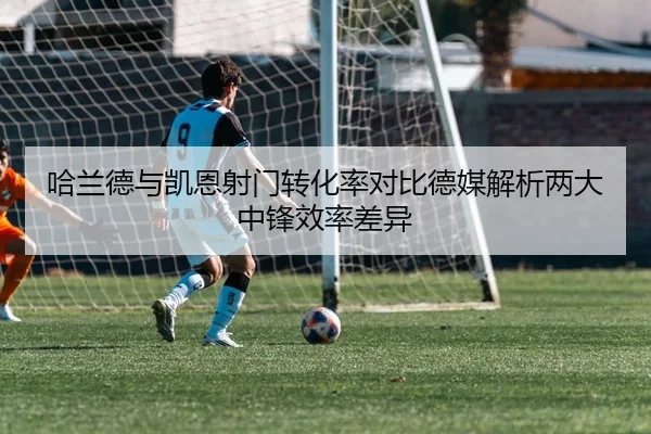 哈兰德与凯恩射门转化率对比德媒解析两大中锋效率差异 - Crown Sports
