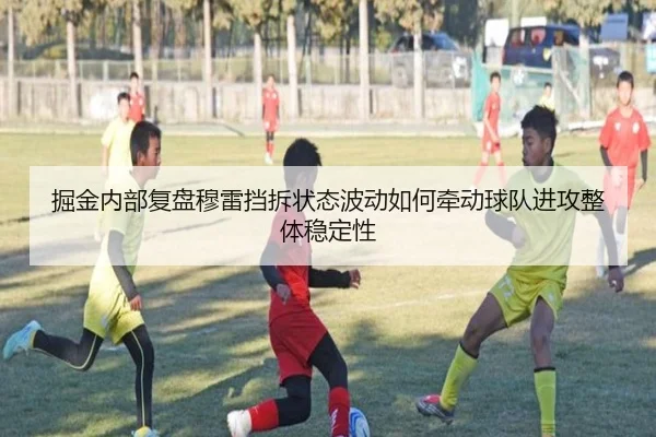 掘金内部复盘穆雷挡拆状态波动如何牵动球队进攻整体稳定性 | Crown Sports