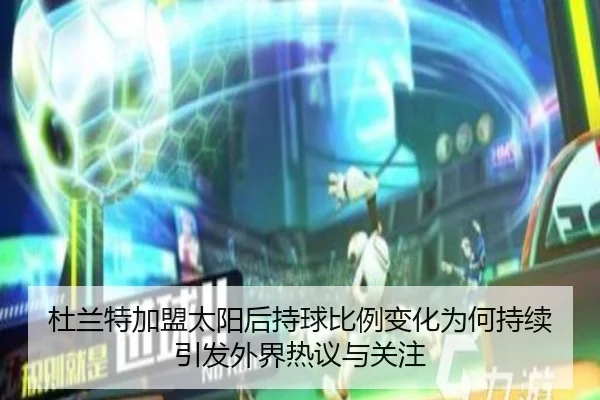 杜兰特加盟太阳后持球比例变化为何持续引发外界热议与关注