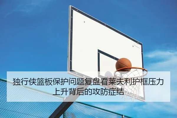 独行侠篮板保护问题复盘看莱夫利护框压力上升背后的攻防症结（Crown Sports）